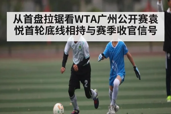 从首盘拉锯看WTA广州公开赛袁悦首轮底线相持与赛季收官信号