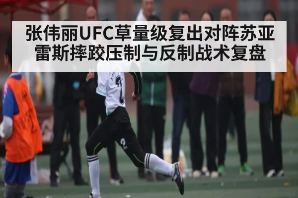 张伟丽UFC草量级复出对阵苏亚雷斯摔跤压制与反制战术复盘