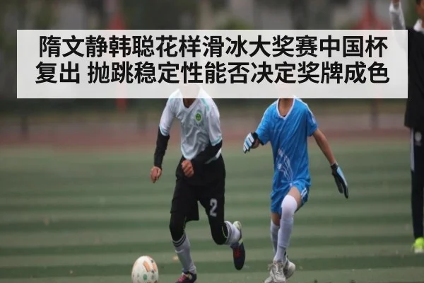隋文静韩聪花样滑冰大奖赛中国杯复出 抛跳稳定性能否决定奖牌成色