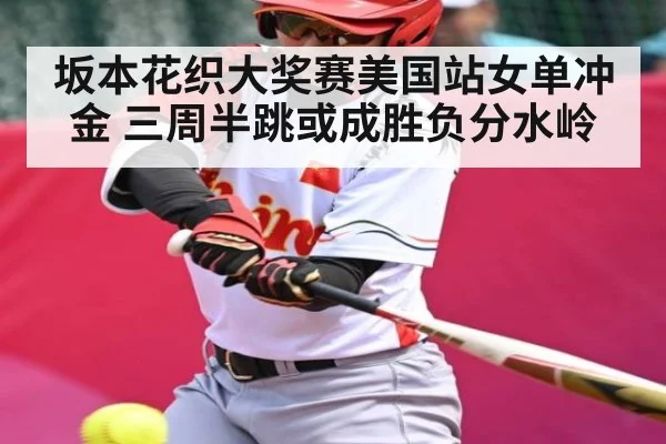坂本花织大奖赛美国站女单冲金 三周半跳或成胜负分水岭