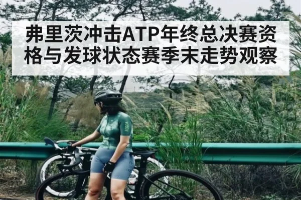 弗里茨冲击ATP年终总决赛资格与发球状态赛季末走势观察