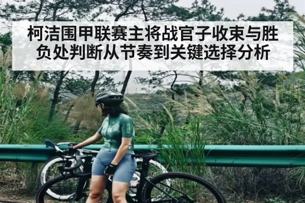 柯洁围甲联赛主将战官子收束与胜负处判断从节奏到关键选择分析