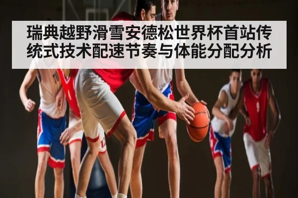 瑞典越野滑雪安德松世界杯首站传统式技术配速节奏与体能分配分析