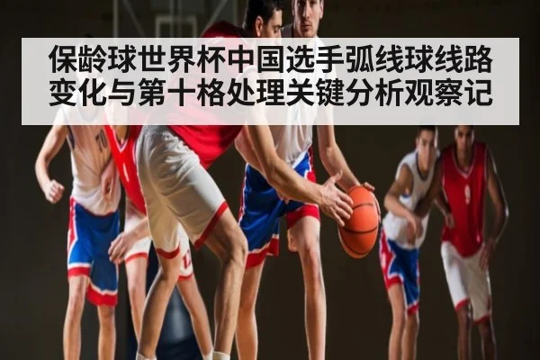 保龄球世界杯中国选手弧线球线路变化与第十格处理关键分析观察记 - kaiyun
